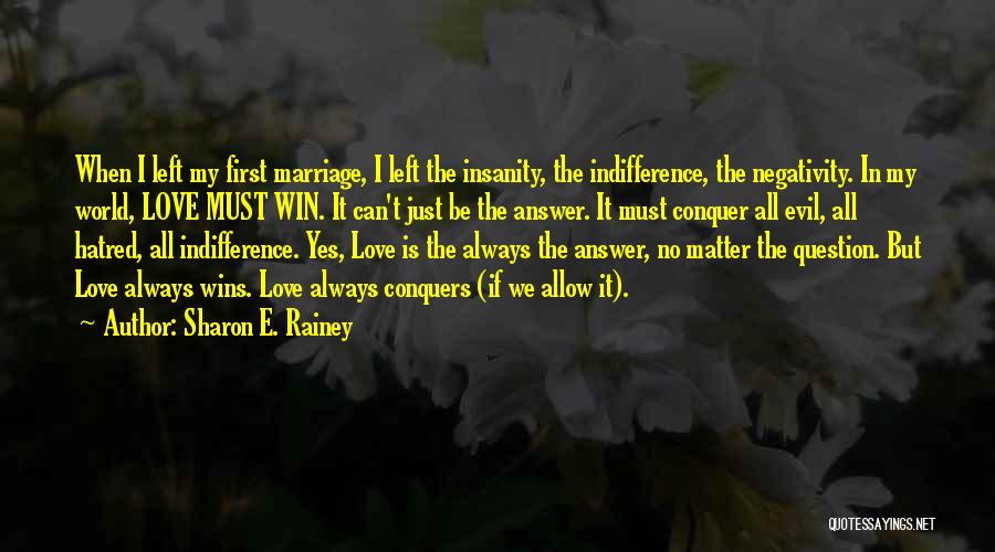 Sharon E. Rainey Quotes: When I Left My First Marriage, I Left The Insanity, The Indifference, The Negativity. In My World, Love Must Win.