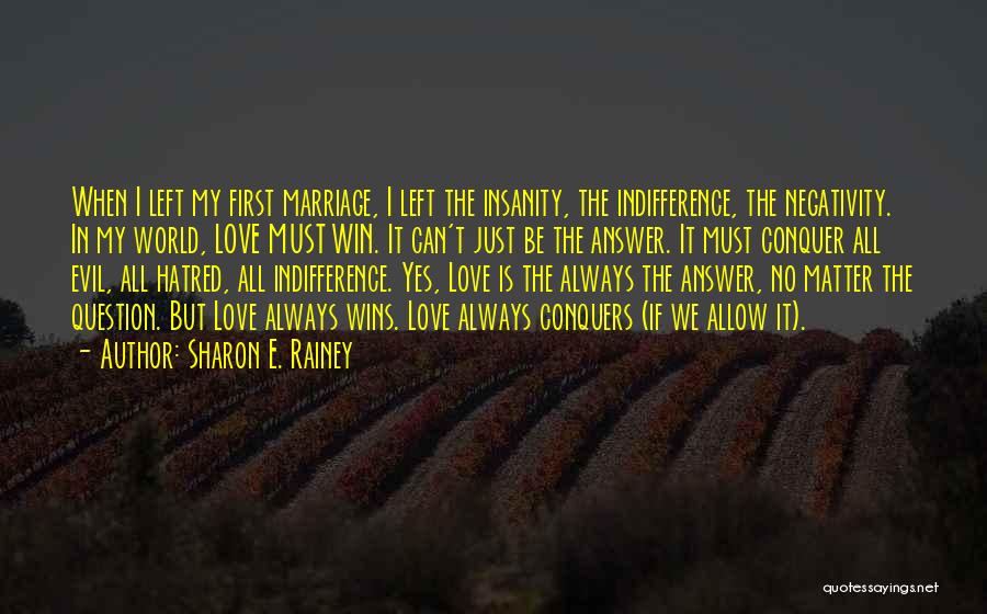 Sharon E. Rainey Quotes: When I Left My First Marriage, I Left The Insanity, The Indifference, The Negativity. In My World, Love Must Win.