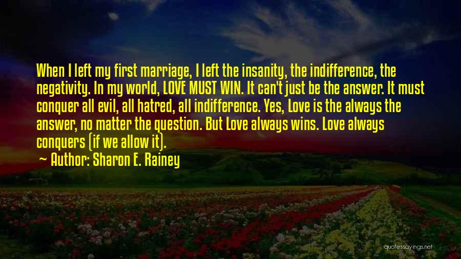 Sharon E. Rainey Quotes: When I Left My First Marriage, I Left The Insanity, The Indifference, The Negativity. In My World, Love Must Win.