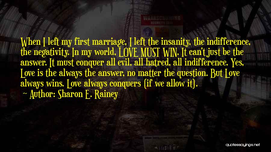 Sharon E. Rainey Quotes: When I Left My First Marriage, I Left The Insanity, The Indifference, The Negativity. In My World, Love Must Win.