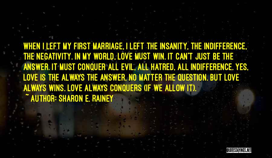 Sharon E. Rainey Quotes: When I Left My First Marriage, I Left The Insanity, The Indifference, The Negativity. In My World, Love Must Win.