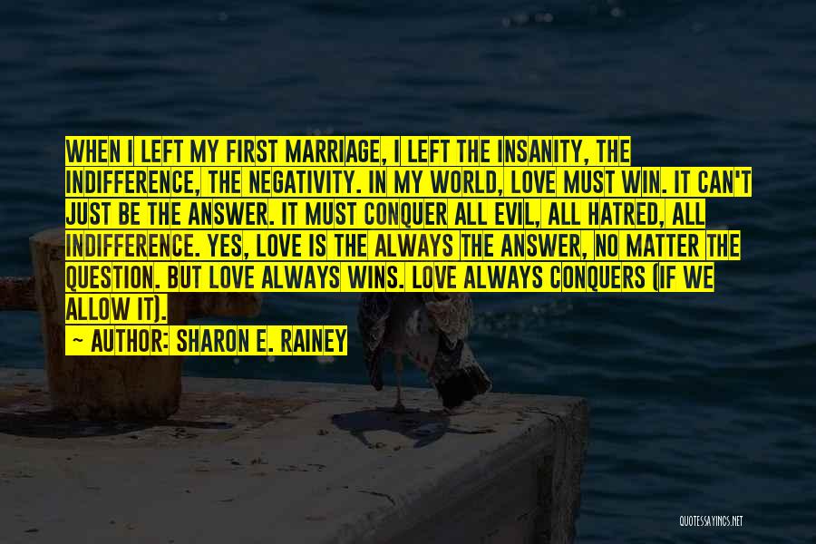 Sharon E. Rainey Quotes: When I Left My First Marriage, I Left The Insanity, The Indifference, The Negativity. In My World, Love Must Win.