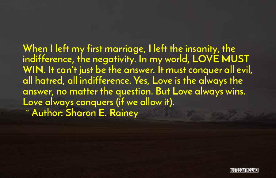 Sharon E. Rainey Quotes: When I Left My First Marriage, I Left The Insanity, The Indifference, The Negativity. In My World, Love Must Win.