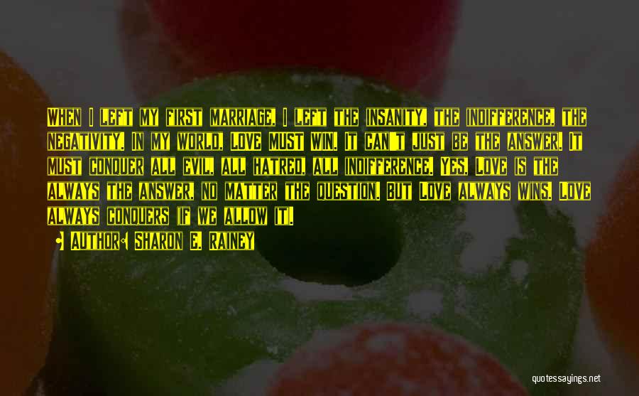 Sharon E. Rainey Quotes: When I Left My First Marriage, I Left The Insanity, The Indifference, The Negativity. In My World, Love Must Win.