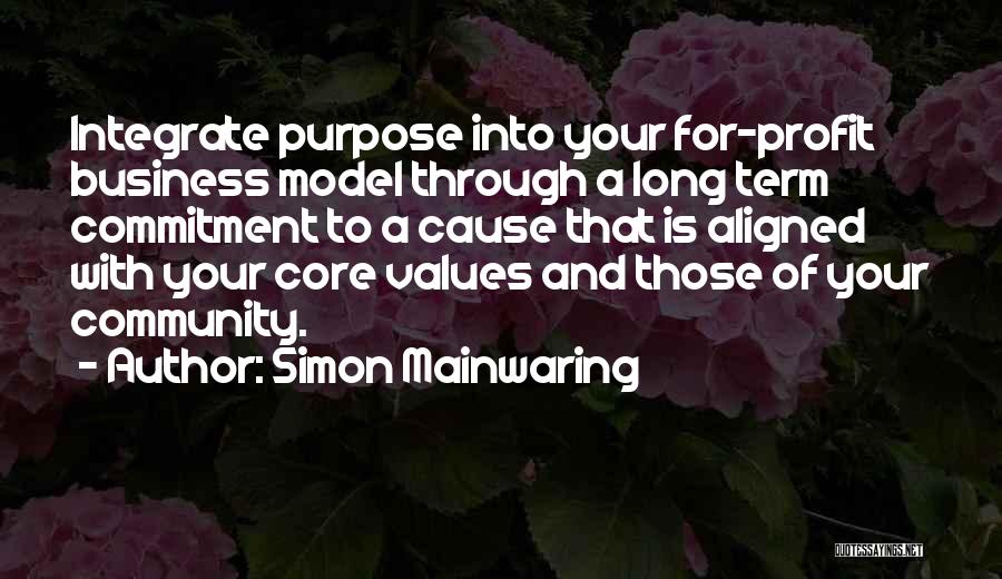 Simon Mainwaring Quotes: Integrate Purpose Into Your For-profit Business Model Through A Long Term Commitment To A Cause That Is Aligned With Your