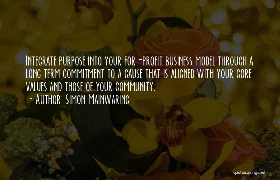 Simon Mainwaring Quotes: Integrate Purpose Into Your For-profit Business Model Through A Long Term Commitment To A Cause That Is Aligned With Your