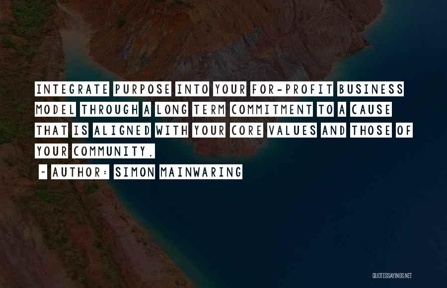 Simon Mainwaring Quotes: Integrate Purpose Into Your For-profit Business Model Through A Long Term Commitment To A Cause That Is Aligned With Your