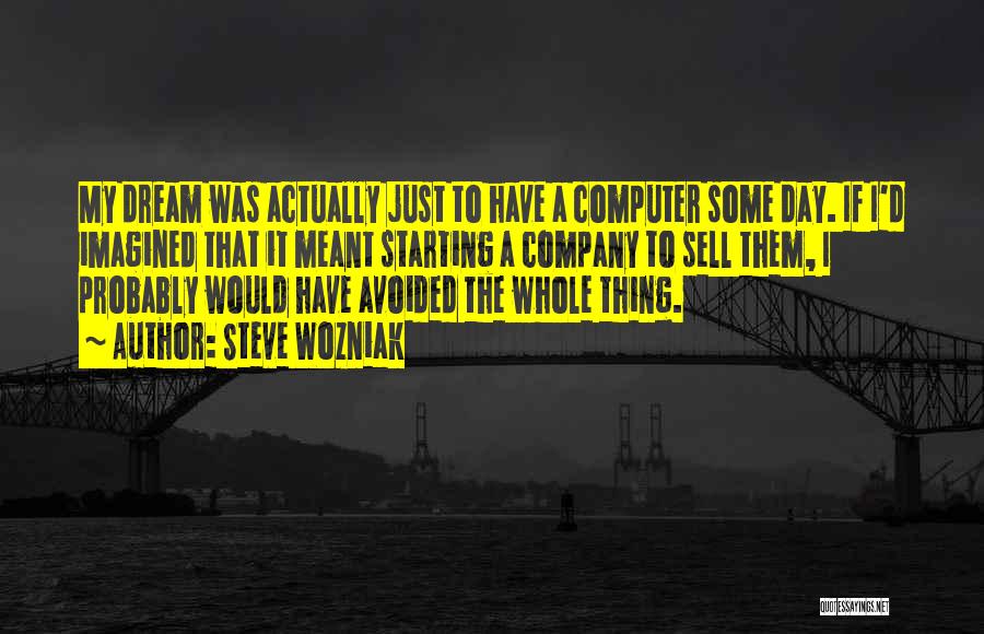 Steve Wozniak Quotes: My Dream Was Actually Just To Have A Computer Some Day. If I'd Imagined That It Meant Starting A Company