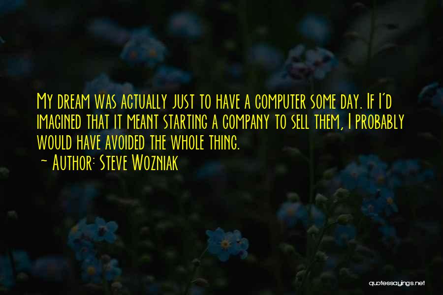 Steve Wozniak Quotes: My Dream Was Actually Just To Have A Computer Some Day. If I'd Imagined That It Meant Starting A Company