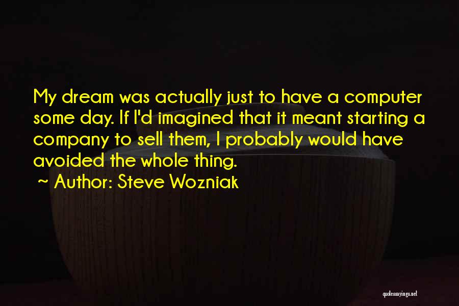 Steve Wozniak Quotes: My Dream Was Actually Just To Have A Computer Some Day. If I'd Imagined That It Meant Starting A Company