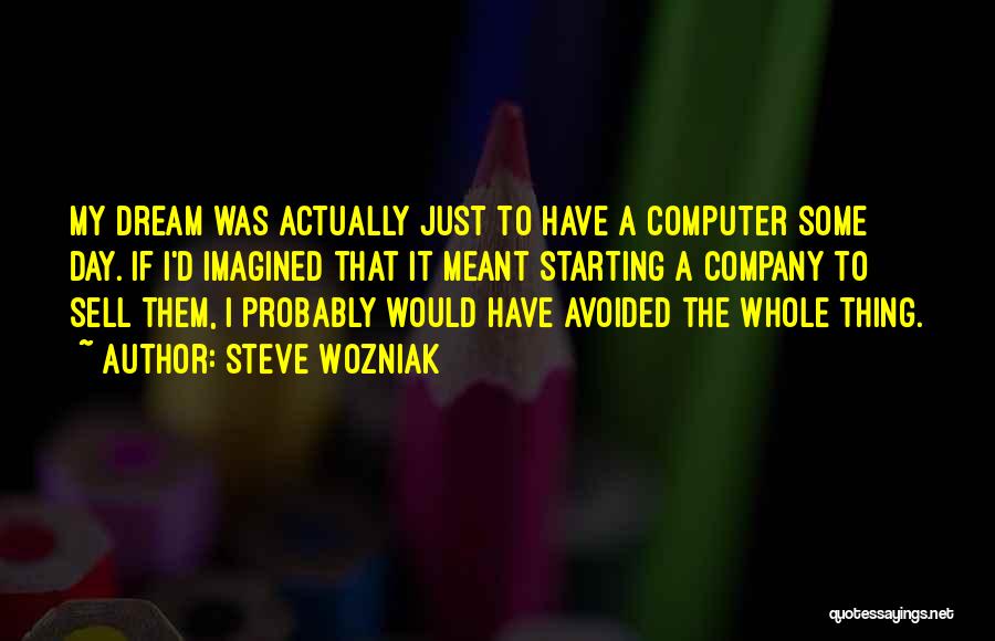 Steve Wozniak Quotes: My Dream Was Actually Just To Have A Computer Some Day. If I'd Imagined That It Meant Starting A Company