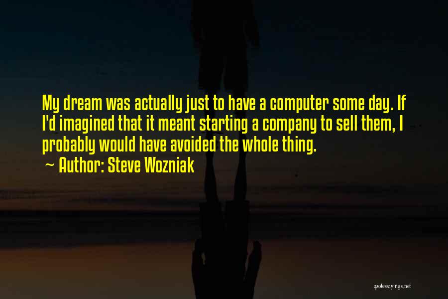 Steve Wozniak Quotes: My Dream Was Actually Just To Have A Computer Some Day. If I'd Imagined That It Meant Starting A Company