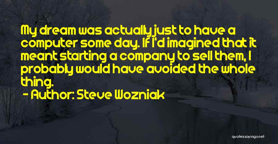 Steve Wozniak Quotes: My Dream Was Actually Just To Have A Computer Some Day. If I'd Imagined That It Meant Starting A Company