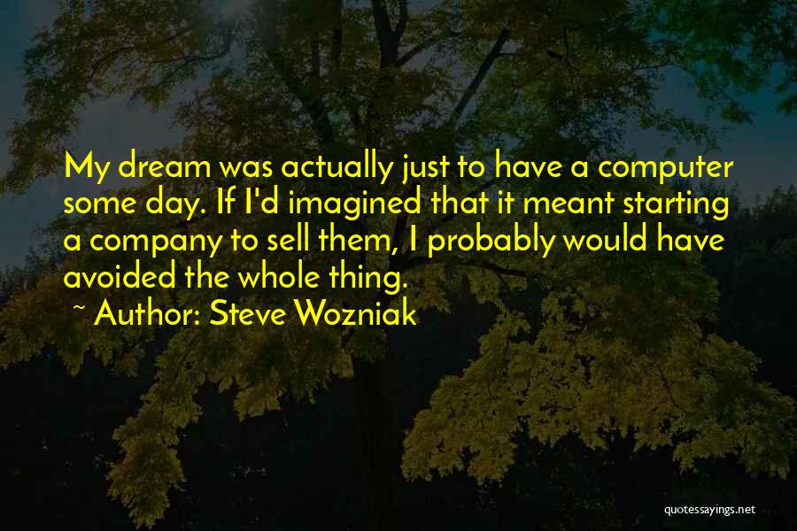 Steve Wozniak Quotes: My Dream Was Actually Just To Have A Computer Some Day. If I'd Imagined That It Meant Starting A Company