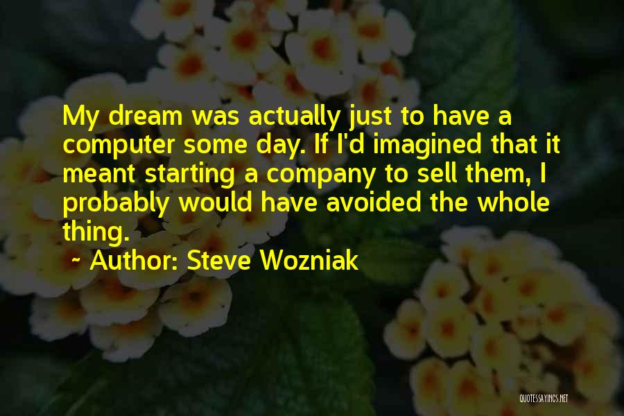 Steve Wozniak Quotes: My Dream Was Actually Just To Have A Computer Some Day. If I'd Imagined That It Meant Starting A Company