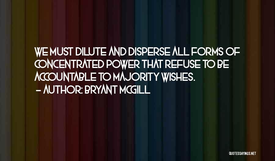 Bryant McGill Quotes: We Must Dilute And Disperse All Forms Of Concentrated Power That Refuse To Be Accountable To Majority Wishes.