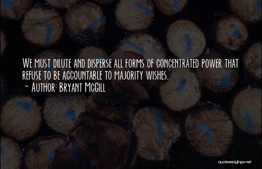 Bryant McGill Quotes: We Must Dilute And Disperse All Forms Of Concentrated Power That Refuse To Be Accountable To Majority Wishes.