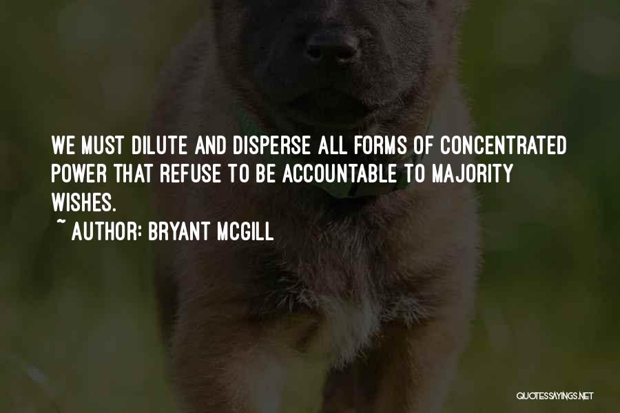 Bryant McGill Quotes: We Must Dilute And Disperse All Forms Of Concentrated Power That Refuse To Be Accountable To Majority Wishes.