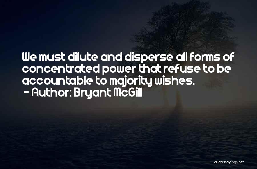 Bryant McGill Quotes: We Must Dilute And Disperse All Forms Of Concentrated Power That Refuse To Be Accountable To Majority Wishes.