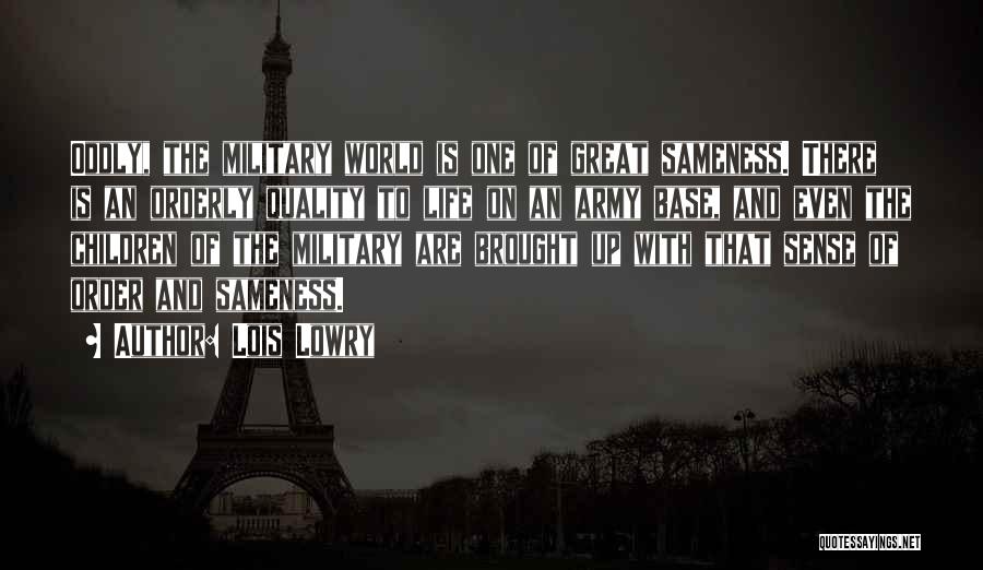 Lois Lowry Quotes: Oddly, The Military World Is One Of Great Sameness. There Is An Orderly Quality To Life On An Army Base,