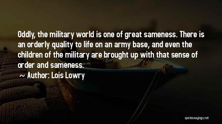 Lois Lowry Quotes: Oddly, The Military World Is One Of Great Sameness. There Is An Orderly Quality To Life On An Army Base,