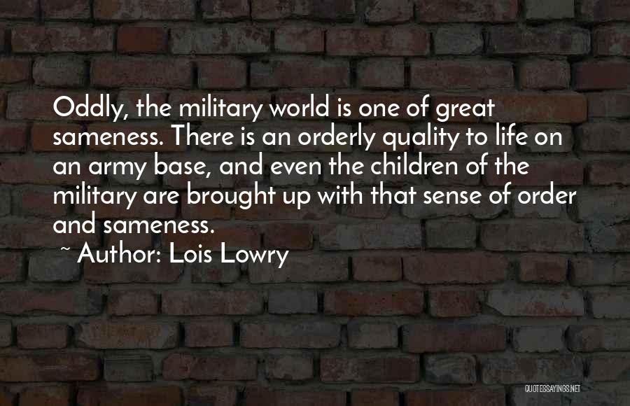 Lois Lowry Quotes: Oddly, The Military World Is One Of Great Sameness. There Is An Orderly Quality To Life On An Army Base,