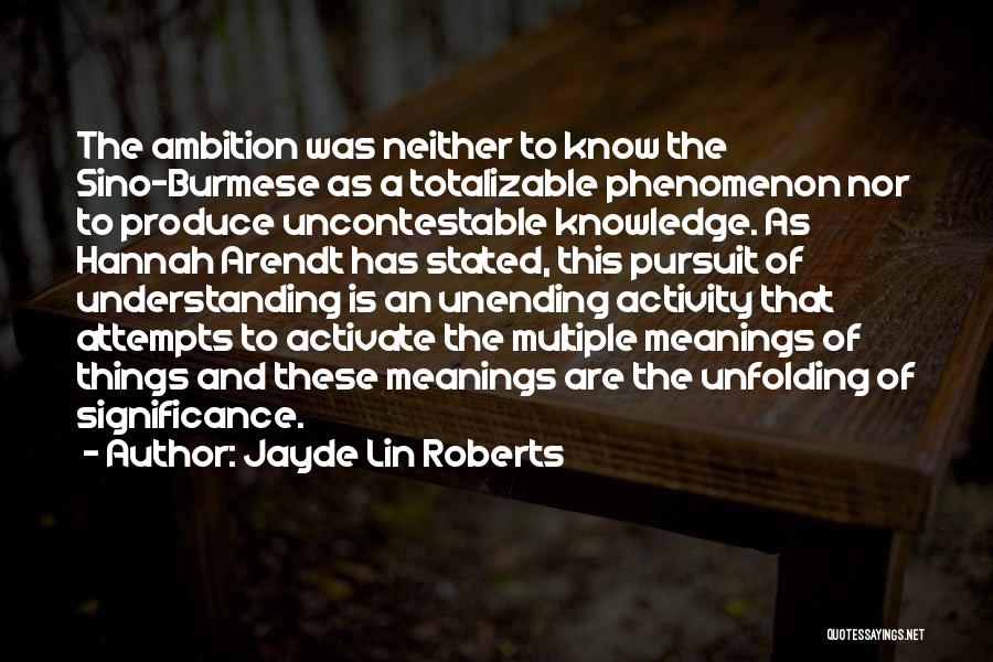 Jayde Lin Roberts Quotes: The Ambition Was Neither To Know The Sino-burmese As A Totalizable Phenomenon Nor To Produce Uncontestable Knowledge. As Hannah Arendt