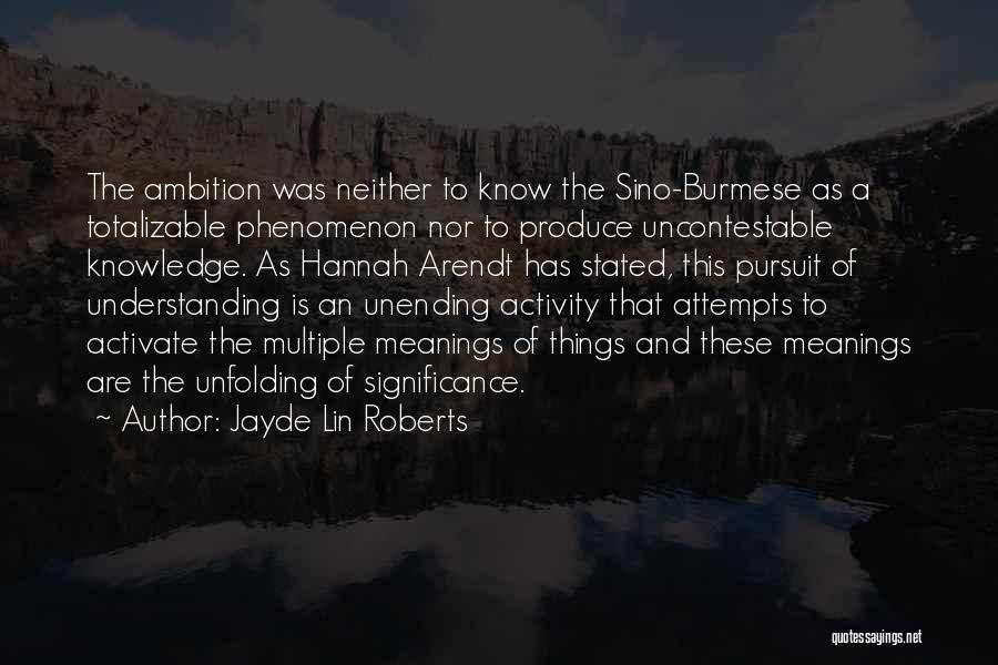 Jayde Lin Roberts Quotes: The Ambition Was Neither To Know The Sino-burmese As A Totalizable Phenomenon Nor To Produce Uncontestable Knowledge. As Hannah Arendt