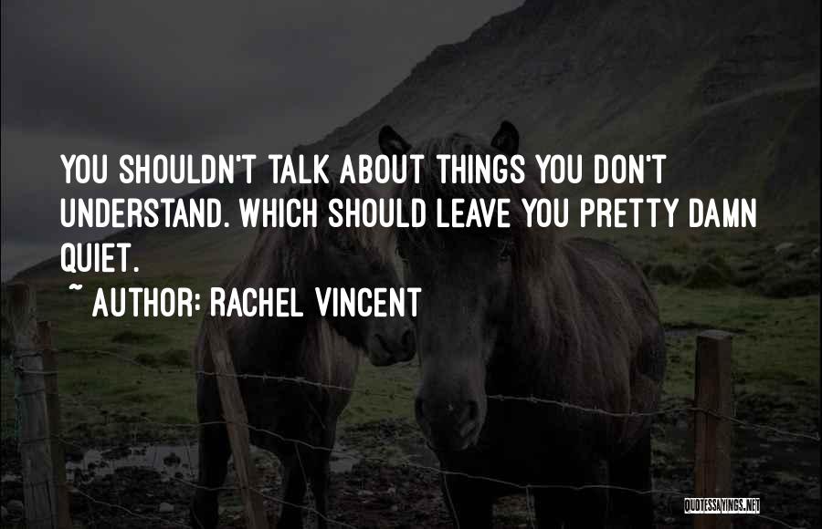 Rachel Vincent Quotes: You Shouldn't Talk About Things You Don't Understand. Which Should Leave You Pretty Damn Quiet.