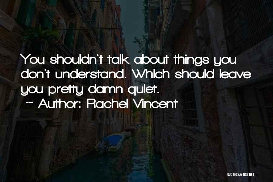 Rachel Vincent Quotes: You Shouldn't Talk About Things You Don't Understand. Which Should Leave You Pretty Damn Quiet.