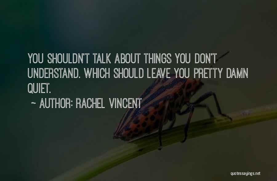 Rachel Vincent Quotes: You Shouldn't Talk About Things You Don't Understand. Which Should Leave You Pretty Damn Quiet.