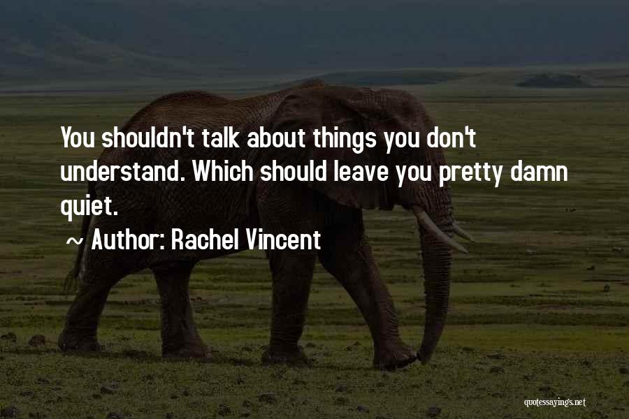 Rachel Vincent Quotes: You Shouldn't Talk About Things You Don't Understand. Which Should Leave You Pretty Damn Quiet.