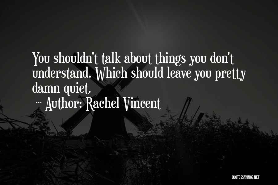 Rachel Vincent Quotes: You Shouldn't Talk About Things You Don't Understand. Which Should Leave You Pretty Damn Quiet.