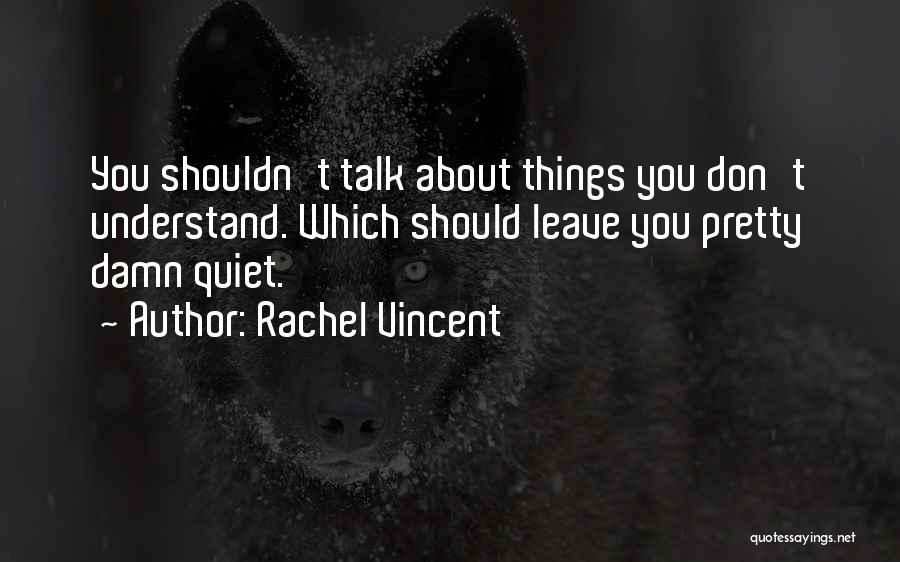 Rachel Vincent Quotes: You Shouldn't Talk About Things You Don't Understand. Which Should Leave You Pretty Damn Quiet.