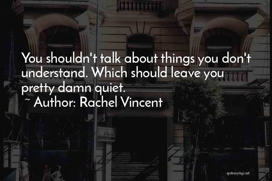 Rachel Vincent Quotes: You Shouldn't Talk About Things You Don't Understand. Which Should Leave You Pretty Damn Quiet.