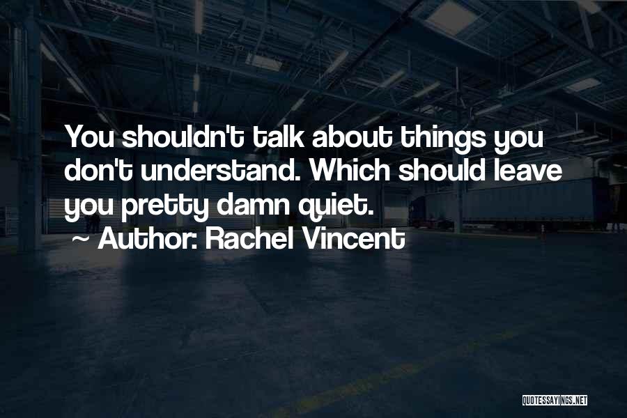 Rachel Vincent Quotes: You Shouldn't Talk About Things You Don't Understand. Which Should Leave You Pretty Damn Quiet.