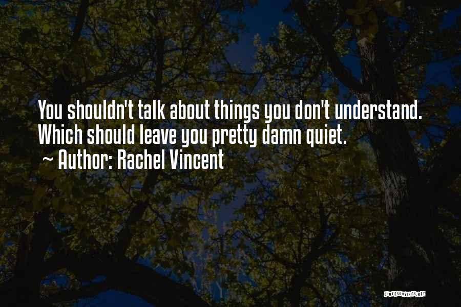 Rachel Vincent Quotes: You Shouldn't Talk About Things You Don't Understand. Which Should Leave You Pretty Damn Quiet.