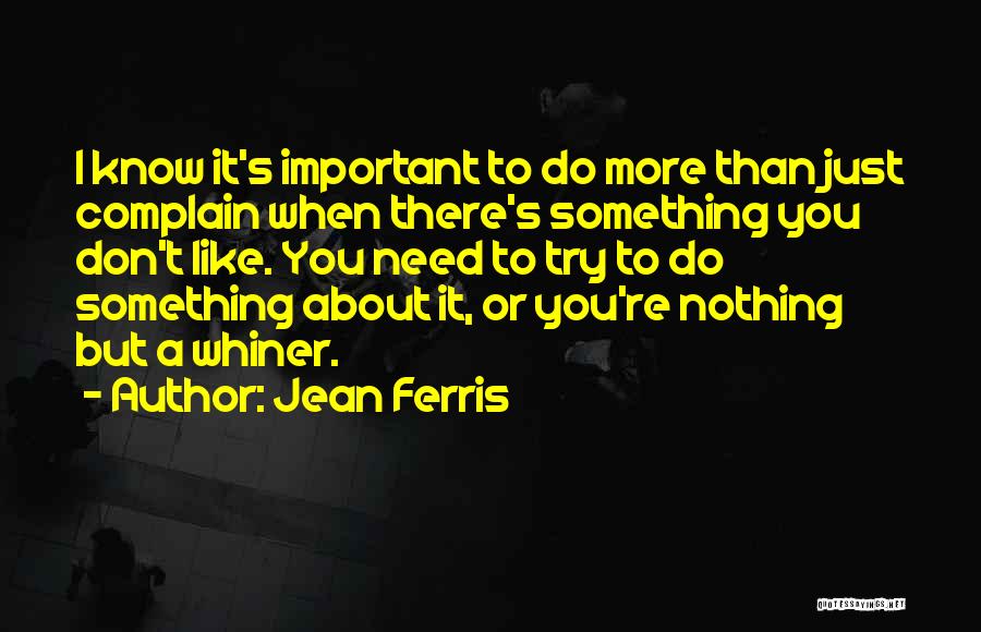 Jean Ferris Quotes: I Know It's Important To Do More Than Just Complain When There's Something You Don't Like. You Need To Try