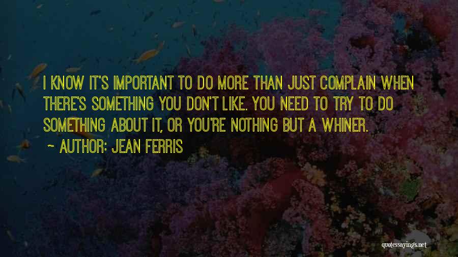 Jean Ferris Quotes: I Know It's Important To Do More Than Just Complain When There's Something You Don't Like. You Need To Try