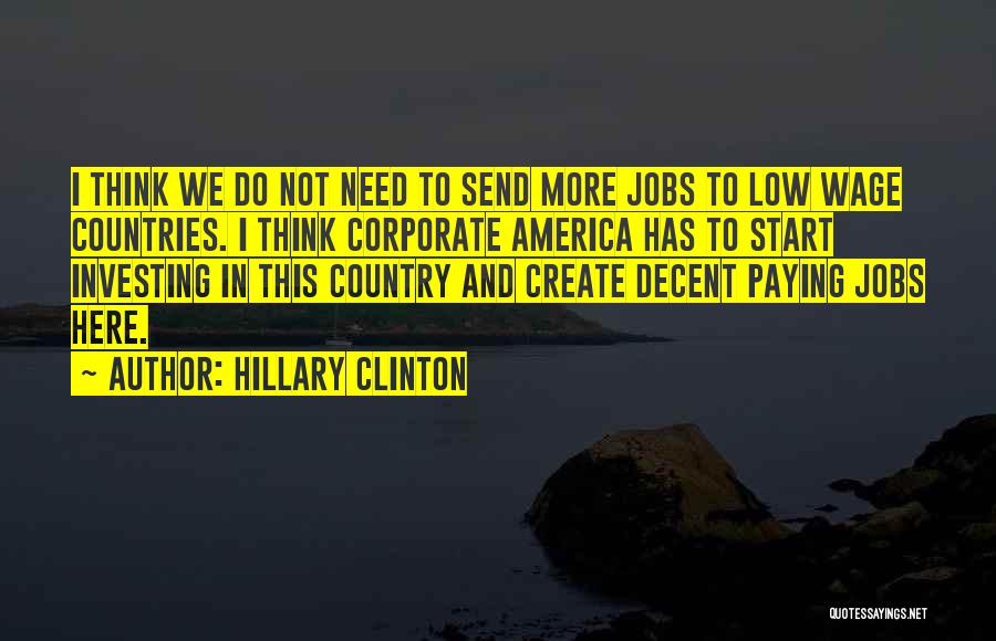 Hillary Clinton Quotes: I Think We Do Not Need To Send More Jobs To Low Wage Countries. I Think Corporate America Has To