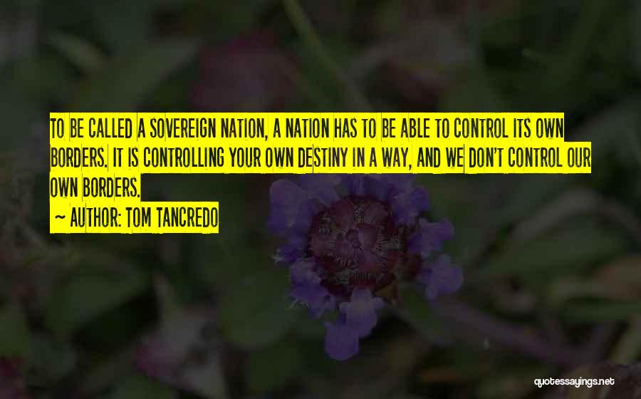 Tom Tancredo Quotes: To Be Called A Sovereign Nation, A Nation Has To Be Able To Control Its Own Borders. It Is Controlling