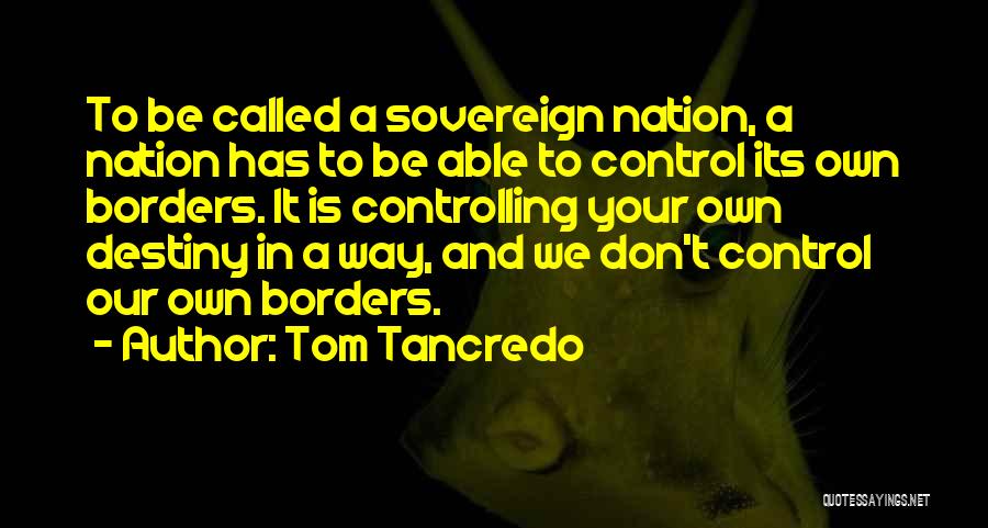 Tom Tancredo Quotes: To Be Called A Sovereign Nation, A Nation Has To Be Able To Control Its Own Borders. It Is Controlling