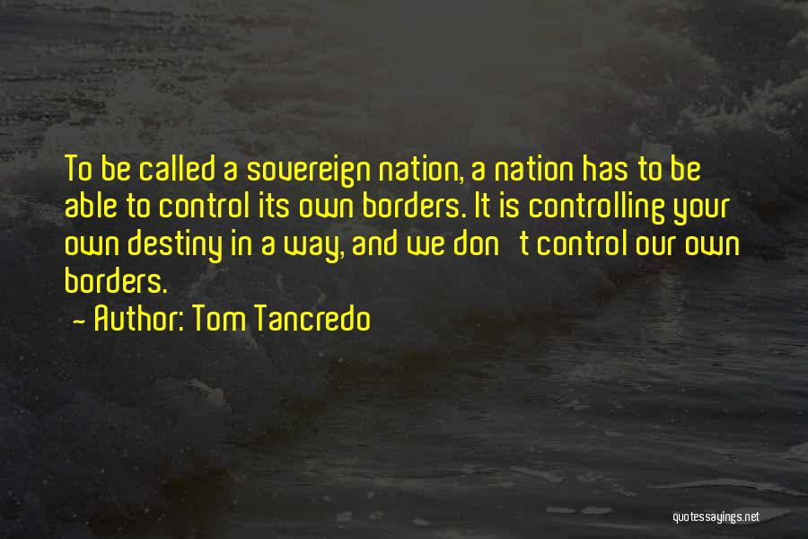 Tom Tancredo Quotes: To Be Called A Sovereign Nation, A Nation Has To Be Able To Control Its Own Borders. It Is Controlling