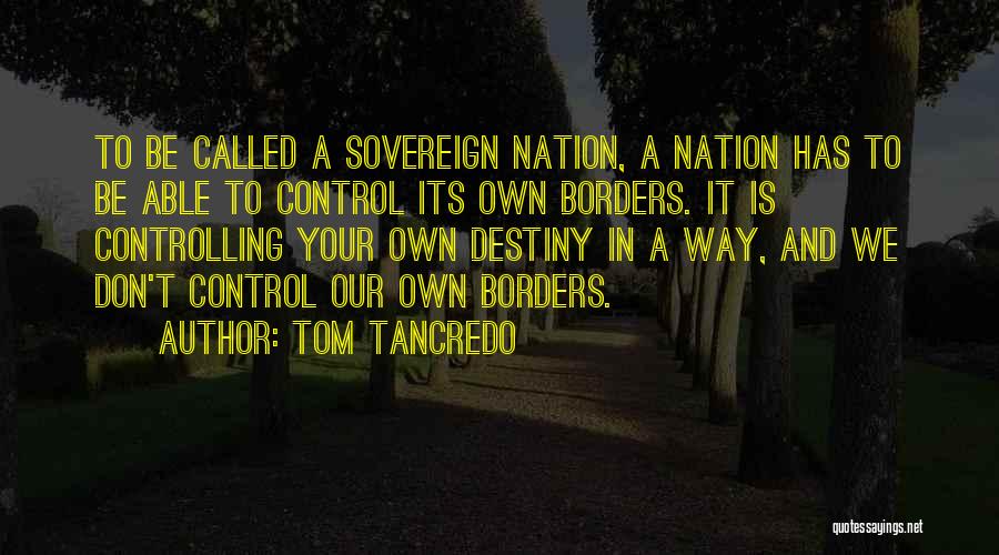 Tom Tancredo Quotes: To Be Called A Sovereign Nation, A Nation Has To Be Able To Control Its Own Borders. It Is Controlling