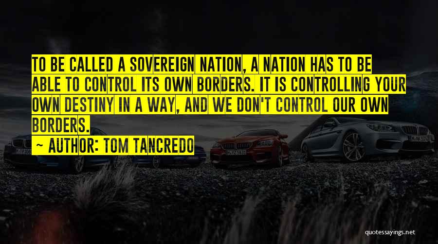 Tom Tancredo Quotes: To Be Called A Sovereign Nation, A Nation Has To Be Able To Control Its Own Borders. It Is Controlling