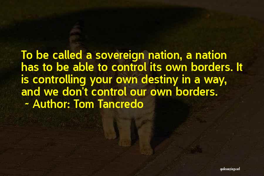 Tom Tancredo Quotes: To Be Called A Sovereign Nation, A Nation Has To Be Able To Control Its Own Borders. It Is Controlling