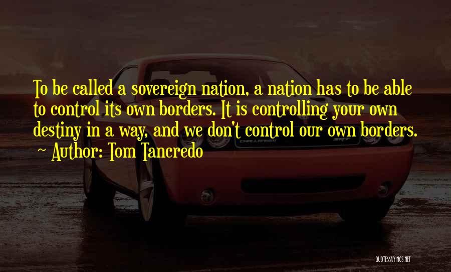 Tom Tancredo Quotes: To Be Called A Sovereign Nation, A Nation Has To Be Able To Control Its Own Borders. It Is Controlling