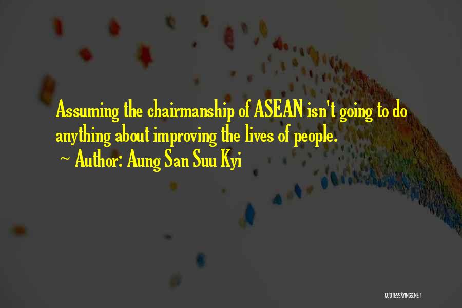 Aung San Suu Kyi Quotes: Assuming The Chairmanship Of Asean Isn't Going To Do Anything About Improving The Lives Of People.