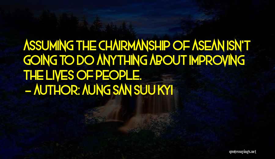 Aung San Suu Kyi Quotes: Assuming The Chairmanship Of Asean Isn't Going To Do Anything About Improving The Lives Of People.