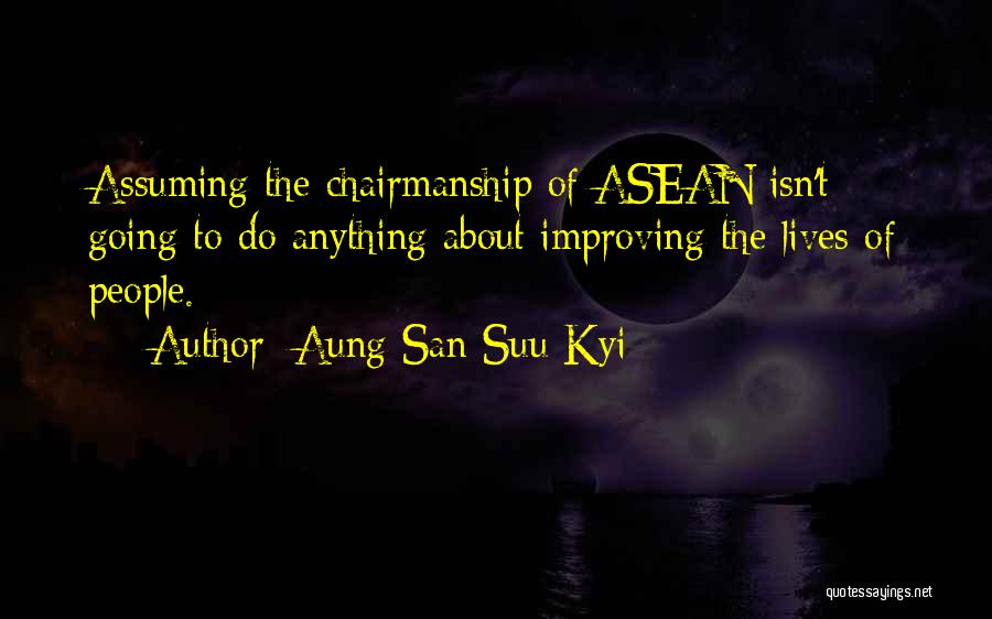 Aung San Suu Kyi Quotes: Assuming The Chairmanship Of Asean Isn't Going To Do Anything About Improving The Lives Of People.